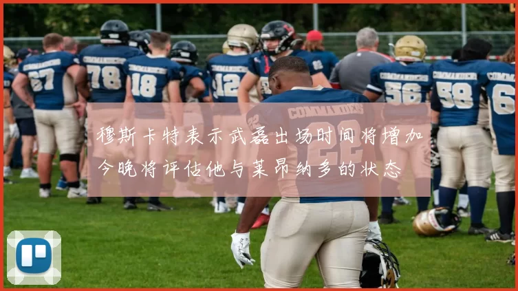 穆斯卡特表示武磊出场时间将增加今晚将评估他与莱昂纳多的状态