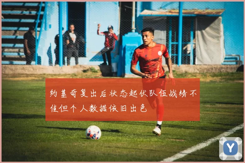 约基奇复出后状态起伏队伍战绩不佳但个人数据依旧出色