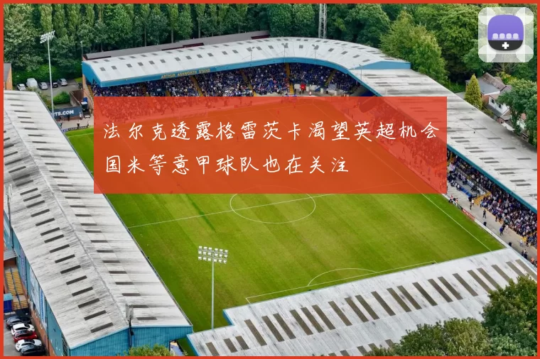 法尔克透露格雷茨卡渴望英超机会国米等意甲球队也在关注