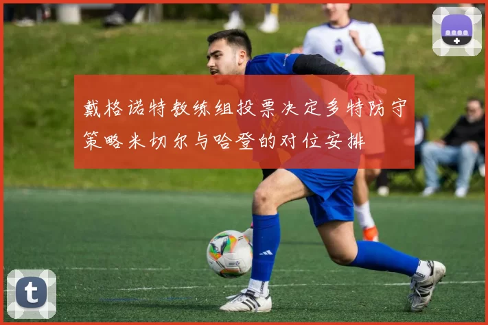 戴格诺特教练组投票决定多特防守策略米切尔与哈登的对位安排