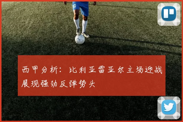 西甲分析：比利亚雷亚尔主场迎战展现强劲反弹势头
