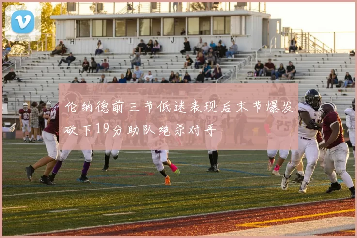 伦纳德前三节低迷表现后末节爆发砍下19分助队绝杀对手