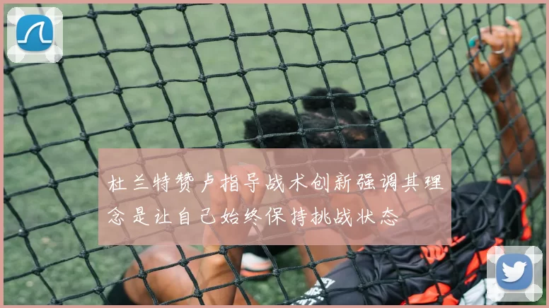 杜兰特赞卢指导战术创新强调其理念是让自己始终保持挑战状态