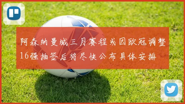阿森纳曼城三月赛程或因欧冠调整16强抽签后将尽快公布具体安排