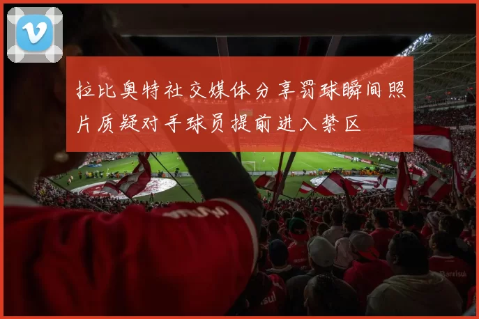 拉比奥特社交媒体分享罚球瞬间照片质疑对手球员提前进入禁区
