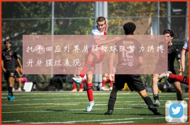 托平回应外界质疑称球队努力拼搏并非摆烂表现