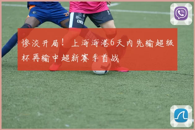 惨淡开局！上海海港6天内先输超级杯再输中超新赛季首战