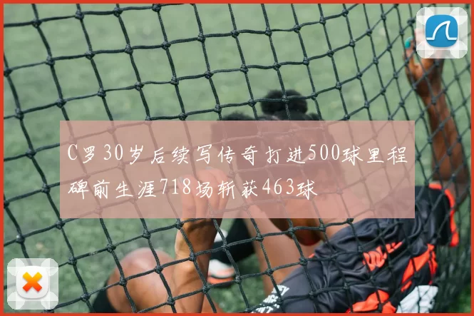 C罗30岁后续写传奇打进500球里程碑前生涯718场斩获463球