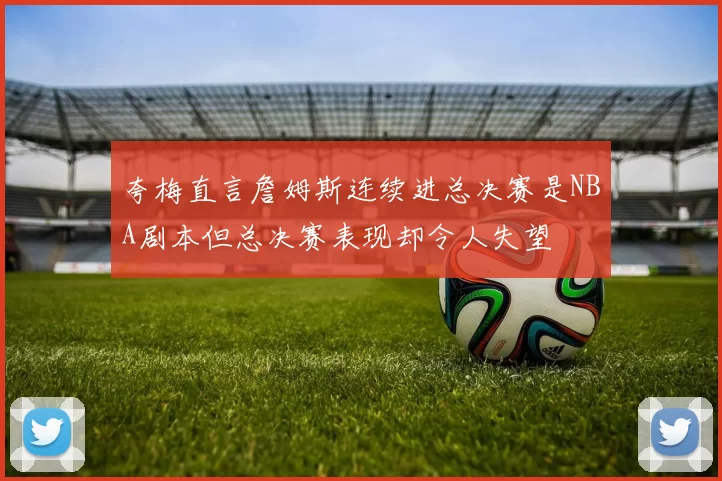 夸梅直言詹姆斯连续进总决赛是NBA剧本但总决赛表现却令人失望