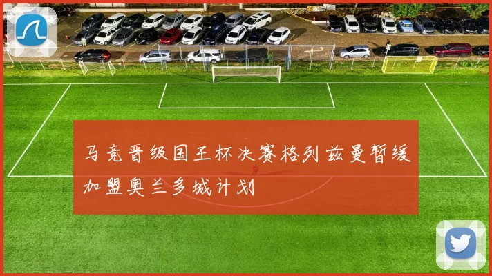 马竞晋级国王杯决赛格列兹曼暂缓加盟奥兰多城计划