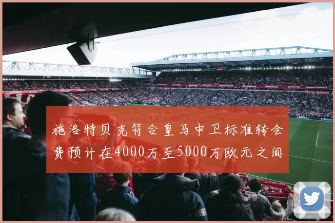 施洛特贝克符合皇马中卫标准转会费预计在4000万至5000万欧元之间