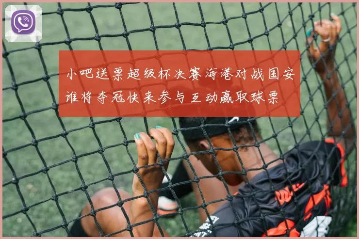 小吧送票超级杯决赛海港对战国安谁将夺冠快来参与互动赢取球票