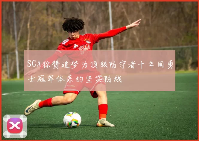 SGA称赞追梦为顶级防守者十年间勇士冠军体系的坚实防线