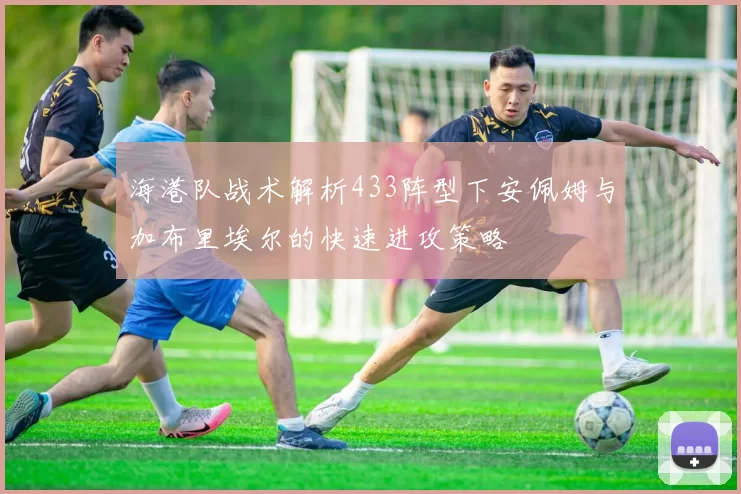 海港队战术解析433阵型下安佩姆与加布里埃尔的快速进攻策略