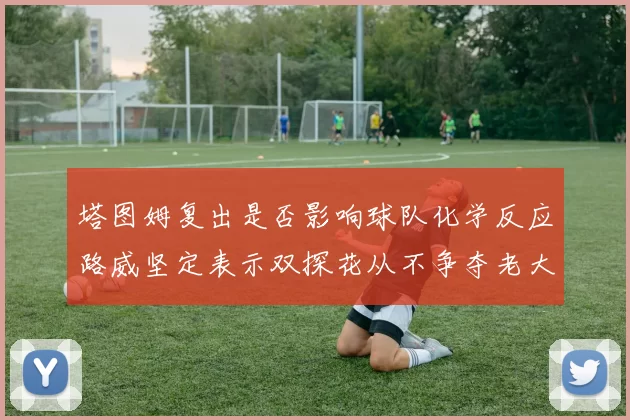 塔图姆复出是否影响球队化学反应路威坚定表示双探花从不争夺老大地位