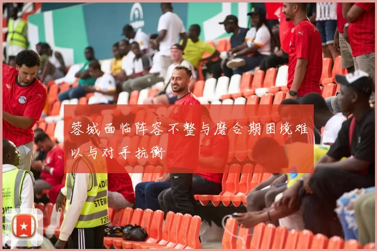 蓉城面临阵容不整与磨合期困境难以与对手抗衡