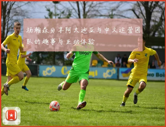 杨瀚森分享阿夫迪亚与中文运营团队的趣事与互动体验