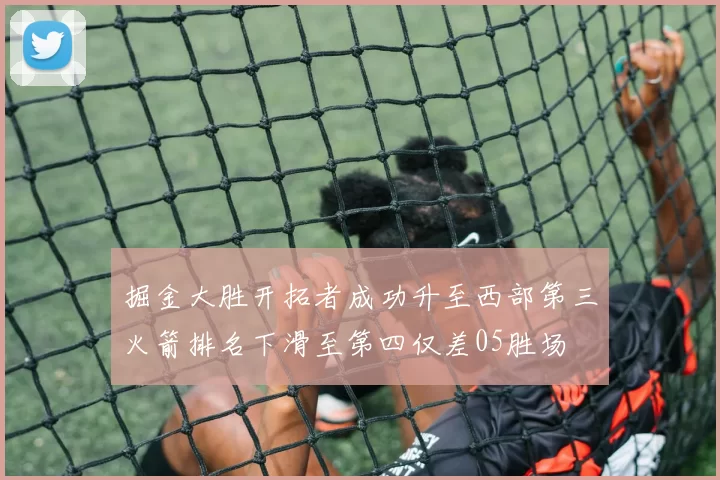 掘金大胜开拓者成功升至西部第三火箭排名下滑至第四仅差05胜场