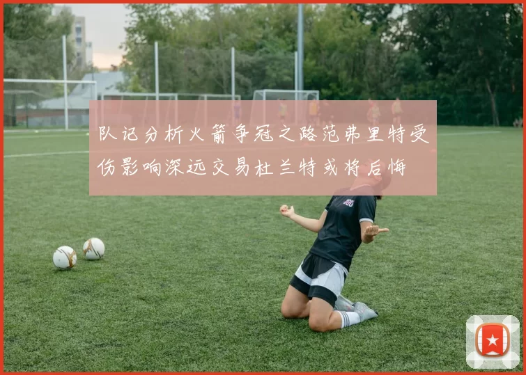 队记分析火箭争冠之路范弗里特受伤影响深远交易杜兰特或将后悔