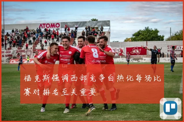福克斯强调西部竞争白热化每场比赛对排名至关重要