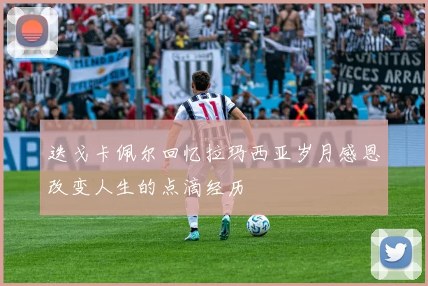 迭戈卡佩尔回忆拉玛西亚岁月感恩改变人生的点滴经历
