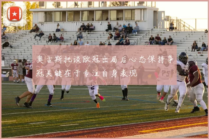 奥古斯托谈欧冠出局后心态保持争冠关键在于专注自身表现