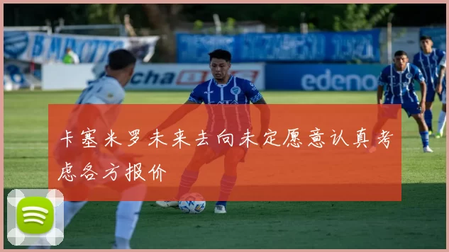 卡塞米罗未来去向未定愿意认真考虑各方报价