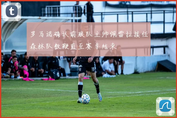 罗马诺确认前狼队主帅佩雷拉接任森林队教鞭直至赛季结束