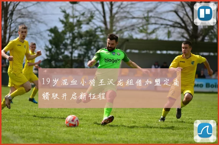 19岁混血小将王汉龙租借加盟定南赣联开启新征程