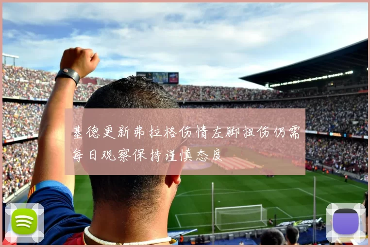 基德更新弗拉格伤情左脚扭伤仍需每日观察保持谨慎态度